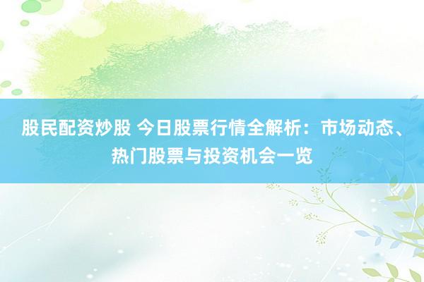 股民配资炒股 今日股票行情全解析：市场动态、热门股票与投资机会一览