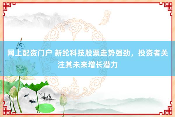 网上配资门户 新纶科技股票走势强劲，投资者关注其未来增长潜力