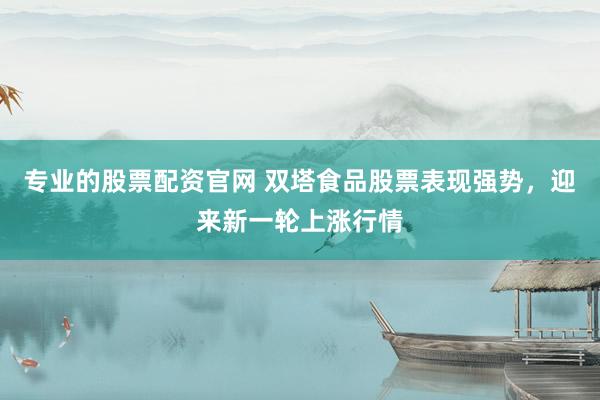 专业的股票配资官网 双塔食品股票表现强势，迎来新一轮上涨行情