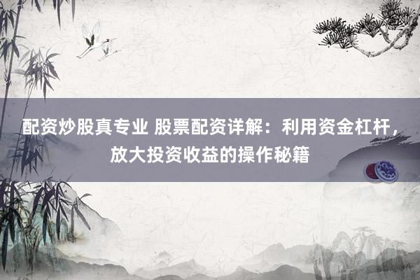 配资炒股真专业 股票配资详解：利用资金杠杆，放大投资收益的操作秘籍