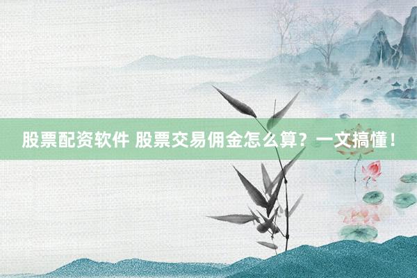 股票配资软件 股票交易佣金怎么算？一文搞懂！