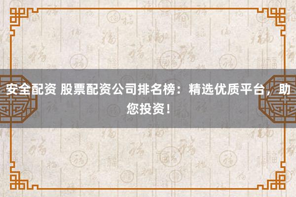 安全配资 股票配资公司排名榜：精选优质平台，助您投资！
