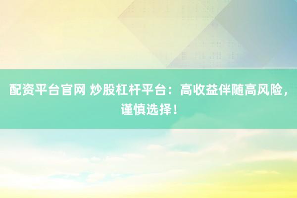 配资平台官网 炒股杠杆平台：高收益伴随高风险，谨慎选择！