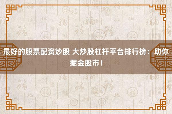 最好的股票配资炒股 大炒股杠杆平台排行榜：助你掘金股市！