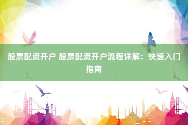 股票配资开户 股票配资开户流程详解：快速入门指南