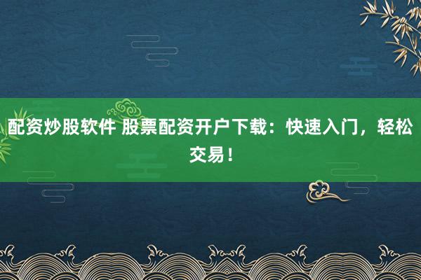 配资炒股软件 股票配资开户下载：快速入门，轻松交易！