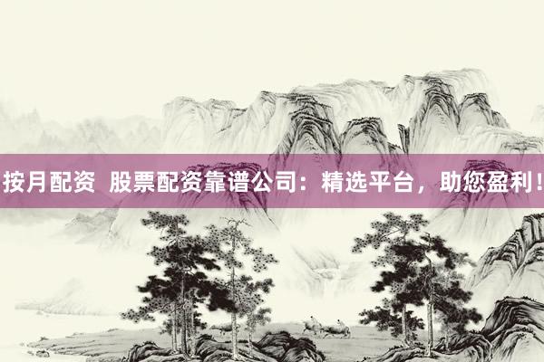 按月配资  股票配资靠谱公司：精选平台，助您盈利！