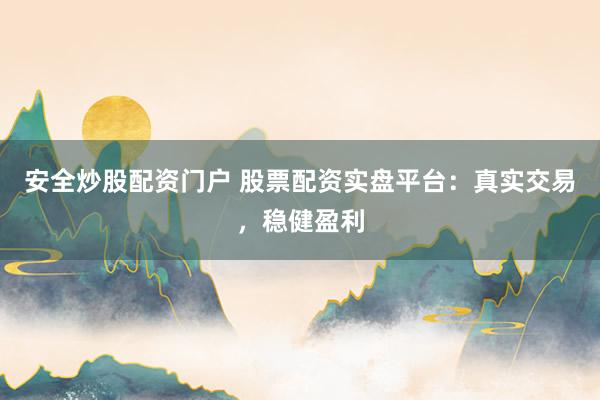 安全炒股配资门户 股票配资实盘平台：真实交易，稳健盈利