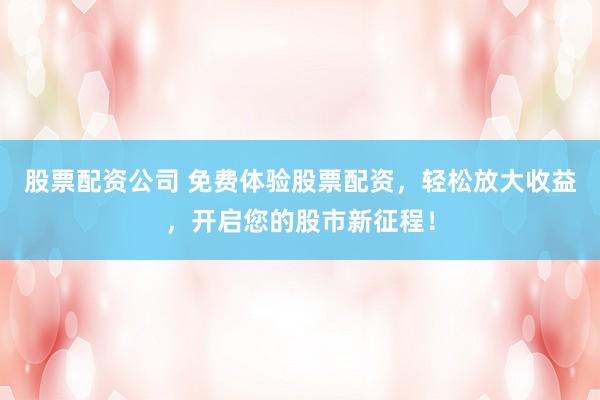 股票配资公司 免费体验股票配资，轻松放大收益，开启您的股市新征程！