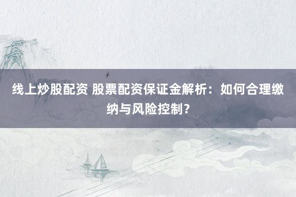 线上炒股配资 股票配资保证金解析：如何合理缴纳与风险控制？