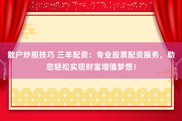 散户炒股技巧 三羊配资：专业股票配资服务，助您轻松实现财富增值梦想！