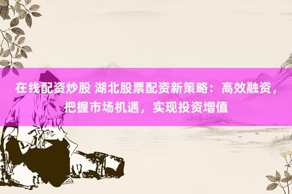 在线配资炒股 湖北股票配资新策略：高效融资，把握市场机遇，实现投资增值