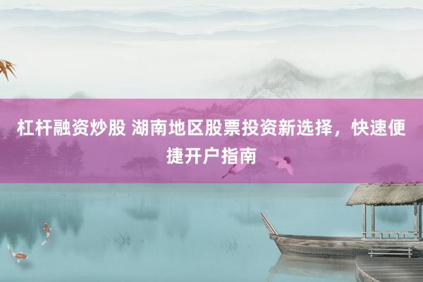 杠杆融资炒股 湖南地区股票投资新选择，快速便捷开户指南