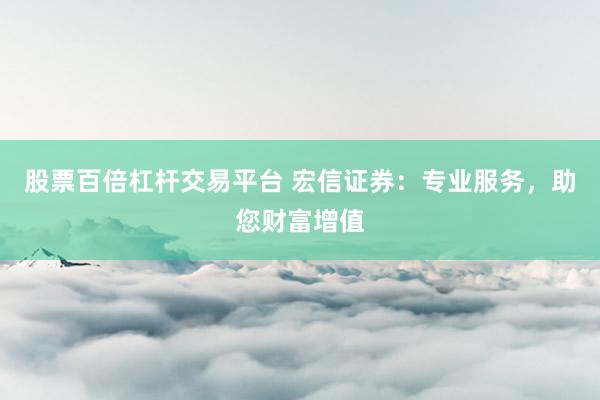 股票百倍杠杆交易平台 宏信证券：专业服务，助您财富增值