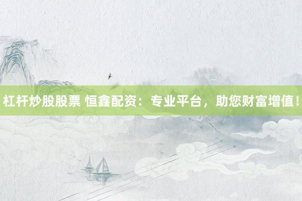 杠杆炒股股票 恒鑫配资：专业平台，助您财富增值！