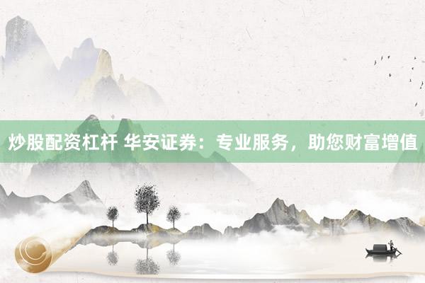 炒股配资杠杆 华安证券：专业服务，助您财富增值