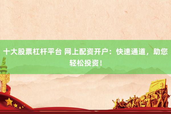 十大股票杠杆平台 网上配资开户：快速通道，助您轻松投资！