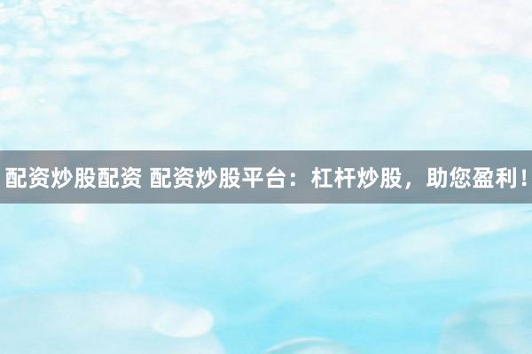 配资炒股配资 配资炒股平台：杠杆炒股，助您盈利！