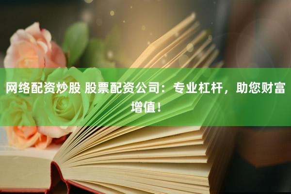 网络配资炒股 股票配资公司：专业杠杆，助您财富增值！