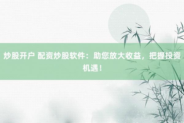 炒股开户 配资炒股软件：助您放大收益，把握投资机遇！