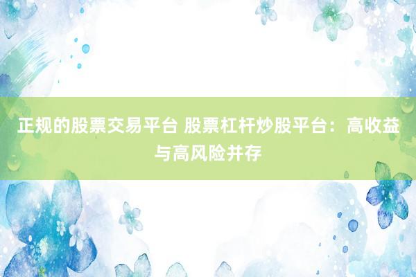 正规的股票交易平台 股票杠杆炒股平台：高收益与高风险并存