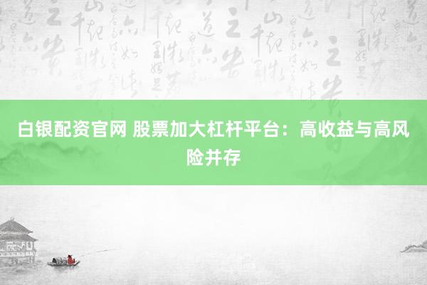 白银配资官网 股票加大杠杆平台：高收益与高风险并存