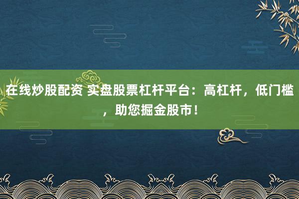 在线炒股配资 实盘股票杠杆平台：高杠杆，低门槛，助您掘金股市！