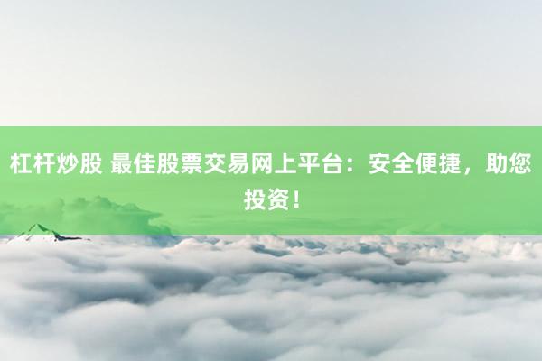 杠杆炒股 最佳股票交易网上平台：安全便捷，助您投资！