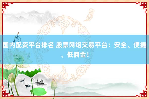 国内配资平台排名 股票网络交易平台：安全、便捷、低佣金！