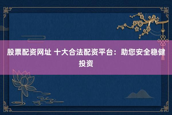 股票配资网址 十大合法配资平台：助您安全稳健投资