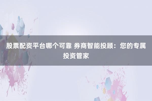 股票配资平台哪个可靠 券商智能投顾：您的专属投资管家