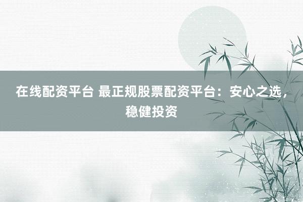 在线配资平台 最正规股票配资平台：安心之选，稳健投资