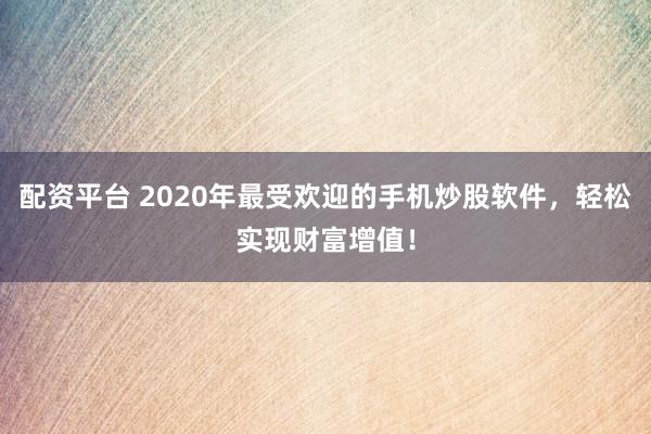 配资平台 2020年最受欢迎的手机炒股软件，轻松实现财富增值！
