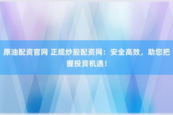 原油配资官网 正规炒股配资网：安全高效，助您把握投资机遇！