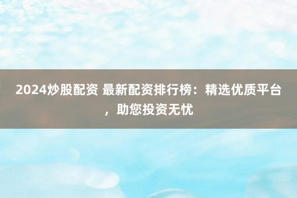 2024炒股配资 最新配资排行榜：精选优质平台，助您投资无忧