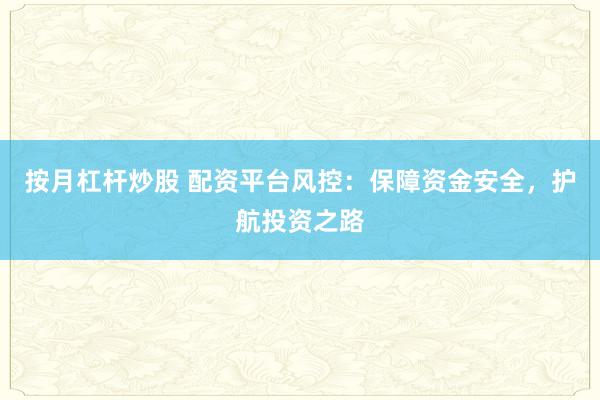按月杠杆炒股 配资平台风控：保障资金安全，护航投资之路