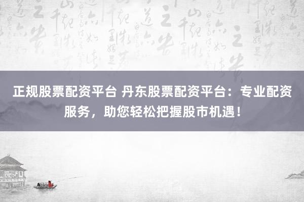 正规股票配资平台 丹东股票配资平台：专业配资服务，助您轻松把握股市机遇！