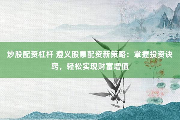 炒股配资杠杆 遵义股票配资新策略：掌握投资诀窍，轻松实现财富增值