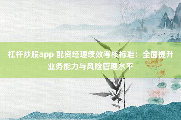 杠杆炒股app 配资经理绩效考核标准：全面提升业务能力与风险管理水平