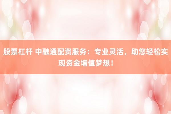 股票杠杆 中融通配资服务：专业灵活，助您轻松实现资金增值梦想！