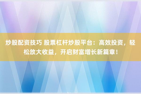 炒股配资技巧 股票杠杆炒股平台：高效投资，轻松放大收益，开启财富增长新篇章！