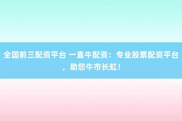 全国前三配资平台 一直牛配资：专业股票配资平台，助您牛市长虹！