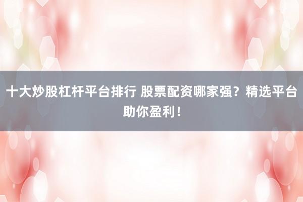 十大炒股杠杆平台排行 股票配资哪家强？精选平台助你盈利！