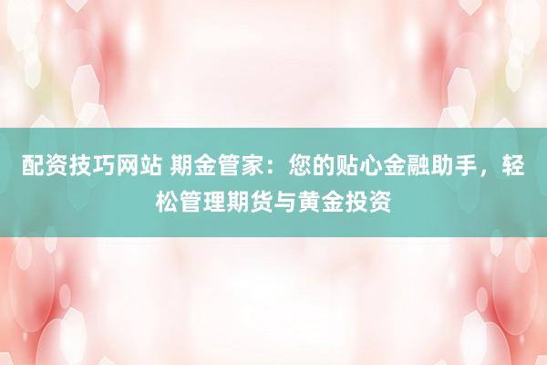 配资技巧网站 期金管家：您的贴心金融助手，轻松管理期货与黄金投资