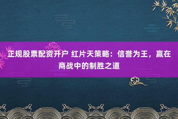 正规股票配资开户 红片天策略：信誉为王，赢在商战中的制胜之道