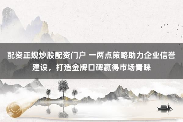 配资正规炒股配资门户 一两点策略助力企业信誉建设，打造金牌口碑赢得市场青睐