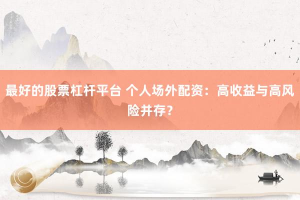 最好的股票杠杆平台 个人场外配资：高收益与高风险并存？