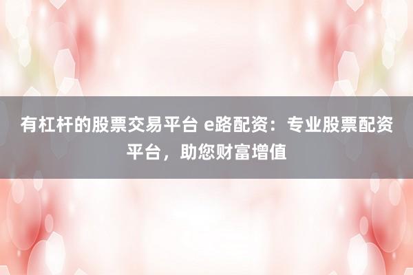 有杠杆的股票交易平台 e路配资：专业股票配资平台，助您财富增值
