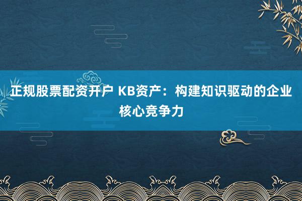 正规股票配资开户 KB资产：构建知识驱动的企业核心竞争力