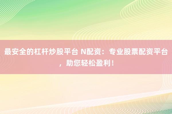 最安全的杠杆炒股平台 N配资：专业股票配资平台，助您轻松盈利！